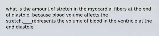 what is the amount of stretch in the myocardial fibers at the end of diastole, because blood volume affects the stretch,____represents the volume of blood in the ventricle at the end diastole