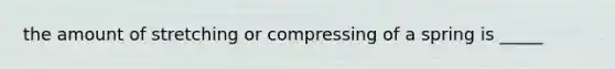 the amount of stretching or compressing of a spring is _____