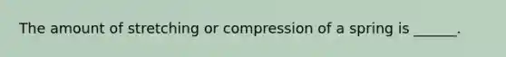 The amount of stretching or compression of a spring is ______.