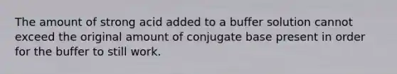 The amount of strong acid added to a buffer solution cannot exceed the original amount of conjugate base present in order for the buffer to still work.