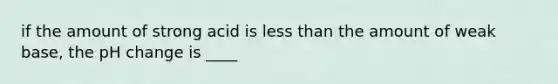 if the amount of strong acid is less than the amount of weak base, the pH change is ____