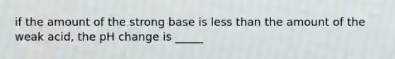 if the amount of the strong base is less than the amount of the weak acid, the pH change is _____