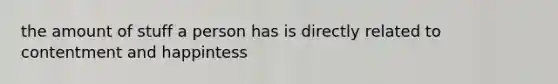 the amount of stuff a person has is directly related to contentment and happintess