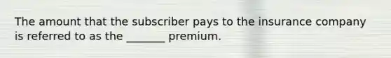 The amount that the subscriber pays to the insurance company is referred to as the _______ premium.