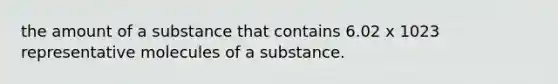 the amount of a substance that contains 6.02 x 1023 representative molecules of a substance.