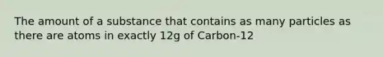 The amount of a substance that contains as many particles as there are atoms in exactly 12g of Carbon-12