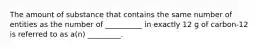 The amount of substance that contains the same number of entities as the number of __________ in exactly 12 g of carbon-12 is referred to as a(n) _________.