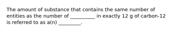 The amount of substance that contains the same number of entities as the number of __________ in exactly 12 g of carbon-12 is referred to as a(n) _________.