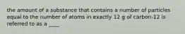 the amount of a substance that contains a number of particles equal to the number of atoms in exactly 12 g of carbon-12 is referred to as a ____