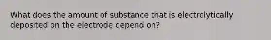 What does the amount of substance that is electrolytically deposited on the electrode depend on?