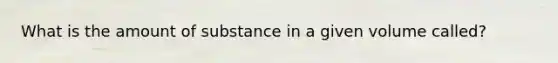 What is the amount of substance in a given volume called?