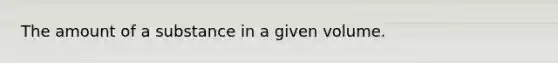 The amount of a substance in a given volume.
