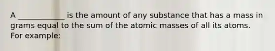 A ____________ is the amount of any substance that has a mass in grams equal to the sum of the atomic masses of all its atoms. For example: