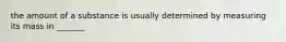the amount of a substance is usually determined by measuring its mass in _______