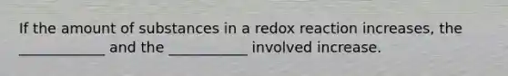 If the amount of substances in a redox reaction increases, the ____________ and the ___________ involved increase.