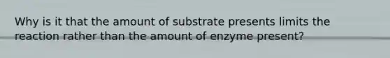 Why is it that the amount of substrate presents limits the reaction rather than the amount of enzyme present?