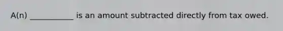 A(n) ___________ is an amount subtracted directly from tax owed.