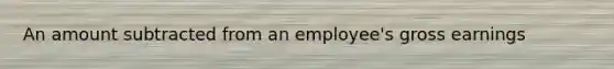 An amount subtracted from an employee's gross earnings