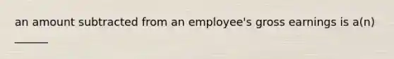 an amount subtracted from an employee's gross earnings is a(n) ______