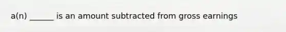 a(n) ______ is an amount subtracted from gross earnings