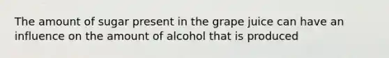 The amount of sugar present in the grape juice can have an influence on the amount of alcohol that is produced