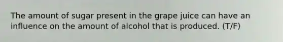 The amount of sugar present in the grape juice can have an influence on the amount of alcohol that is produced. (T/F)