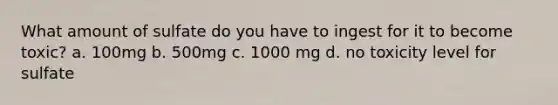 What amount of sulfate do you have to ingest for it to become toxic? a. 100mg b. 500mg c. 1000 mg d. no toxicity level for sulfate