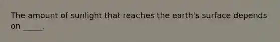 The amount of sunlight that reaches the earth's surface depends on _____.