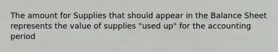 The amount for Supplies that should appear in the Balance Sheet represents the value of supplies "used up" for the accounting period