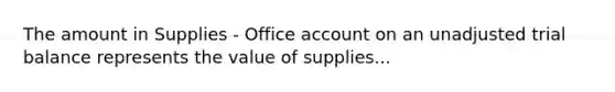 The amount in Supplies - Office ac<a href='https://www.questionai.com/knowledge/kIt7oUhyhX-count-on' class='anchor-knowledge'>count on</a> an unadjusted trial balance represents the value of supplies...