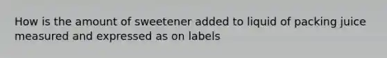 How is the amount of sweetener added to liquid of packing juice measured and expressed as on labels