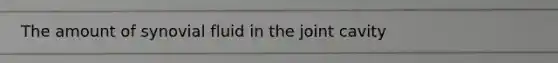 The amount of synovial fluid in the joint cavity