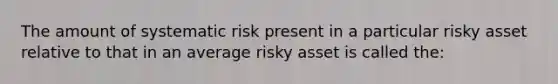 The amount of systematic risk present in a particular risky asset relative to that in an average risky asset is called the: