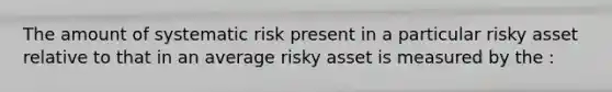 The amount of systematic risk present in a particular risky asset relative to that in an average risky asset is measured by the :