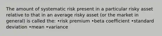 The amount of systematic risk present in a particular risky asset relative to that in an average risky asset (or the market in general) is called the: •risk premium •beta coefficient •<a href='https://www.questionai.com/knowledge/kqGUr1Cldy-standard-deviation' class='anchor-knowledge'>standard deviation</a> •mean •variance