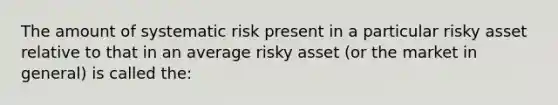 The amount of systematic risk present in a particular risky asset relative to that in an average risky asset (or the market in general) is called the: