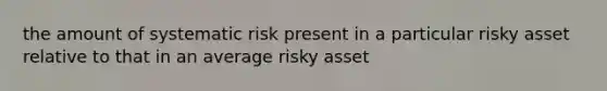 the amount of systematic risk present in a particular risky asset relative to that in an average risky asset