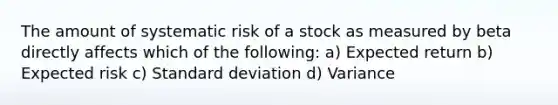 The amount of systematic risk of a stock as measured by beta directly affects which of the following: a) Expected return b) Expected risk c) Standard deviation d) Variance