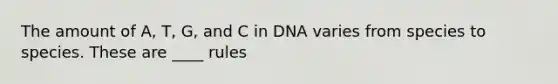 The amount of A, T, G, and C in DNA varies from species to species. These are ____ rules