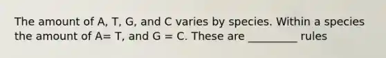 The amount of A, T, G, and C varies by species. Within a species the amount of A= T, and G = C. These are _________ rules