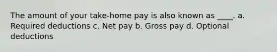 The amount of your take-home pay is also known as ____. a. Required deductions c. Net pay b. Gross pay d. Optional deductions