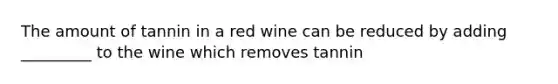 The amount of tannin in a red wine can be reduced by adding _________ to the wine which removes tannin