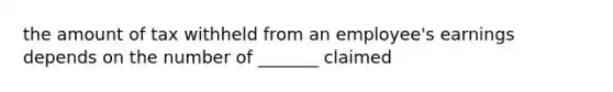 the amount of tax withheld from an employee's earnings depends on the number of _______ claimed