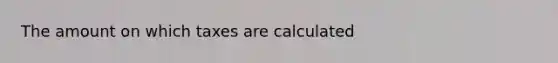 The amount on which taxes are calculated