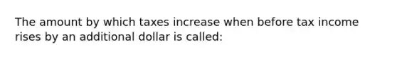 The amount by which taxes increase when before tax income rises by an additional dollar is called: