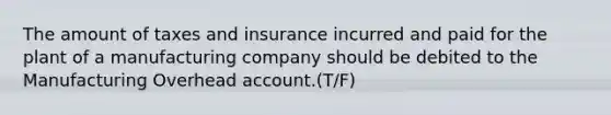 The amount of taxes and insurance incurred and paid for the plant of a manufacturing company should be debited to the Manufacturing Overhead account.(T/F)