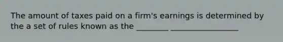 The amount of taxes paid on a firm's earnings is determined by the a set of rules known as the ________ _________________