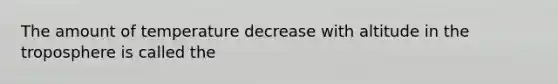 The amount of temperature decrease with altitude in the troposphere is called the