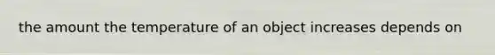 the amount the temperature of an object increases depends on