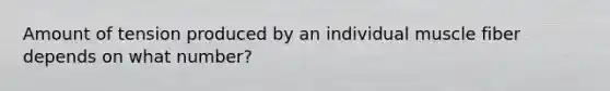 Amount of tension produced by an individual muscle fiber depends on what number?